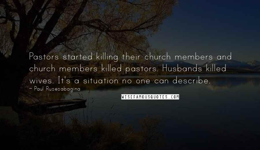 Paul Rusesabagina Quotes: Pastors started killing their church members and church members killed pastors. Husbands killed wives. It's a situation no one can describe.