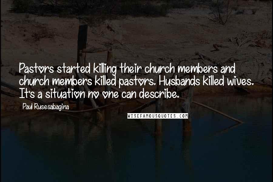 Paul Rusesabagina Quotes: Pastors started killing their church members and church members killed pastors. Husbands killed wives. It's a situation no one can describe.