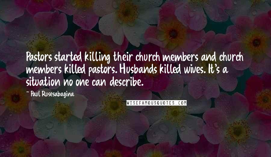 Paul Rusesabagina Quotes: Pastors started killing their church members and church members killed pastors. Husbands killed wives. It's a situation no one can describe.