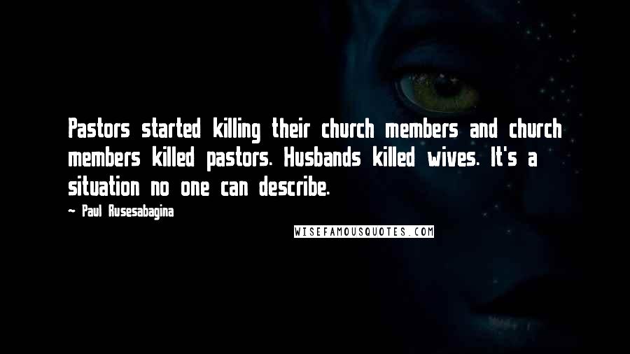 Paul Rusesabagina Quotes: Pastors started killing their church members and church members killed pastors. Husbands killed wives. It's a situation no one can describe.