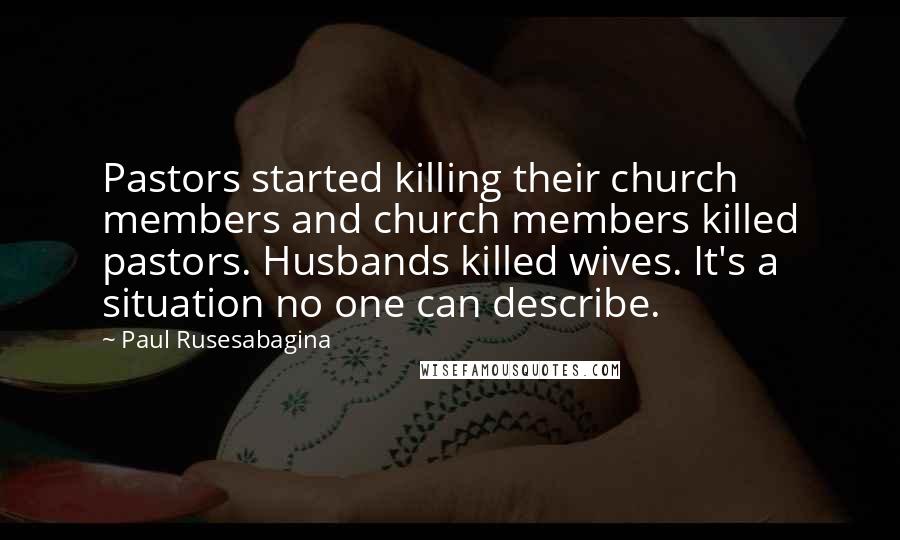 Paul Rusesabagina Quotes: Pastors started killing their church members and church members killed pastors. Husbands killed wives. It's a situation no one can describe.