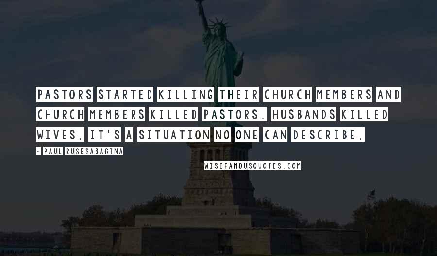 Paul Rusesabagina Quotes: Pastors started killing their church members and church members killed pastors. Husbands killed wives. It's a situation no one can describe.