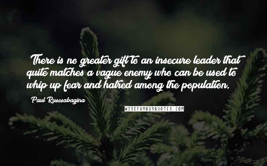 Paul Rusesabagina Quotes: "There is no greater gift to an insecure leader that quite matches a vague enemy who can be used to whip up fear and hatred among the population."