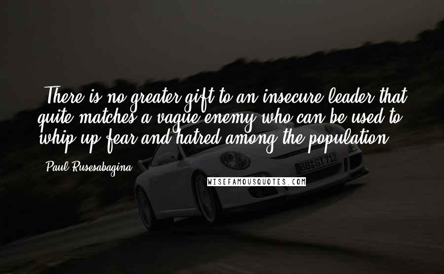 Paul Rusesabagina Quotes: "There is no greater gift to an insecure leader that quite matches a vague enemy who can be used to whip up fear and hatred among the population."