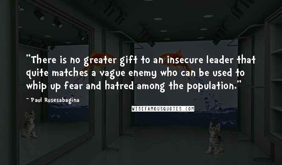 Paul Rusesabagina Quotes: "There is no greater gift to an insecure leader that quite matches a vague enemy who can be used to whip up fear and hatred among the population."