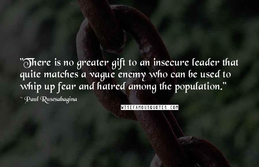 Paul Rusesabagina Quotes: "There is no greater gift to an insecure leader that quite matches a vague enemy who can be used to whip up fear and hatred among the population."