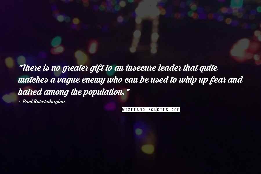 Paul Rusesabagina Quotes: "There is no greater gift to an insecure leader that quite matches a vague enemy who can be used to whip up fear and hatred among the population."