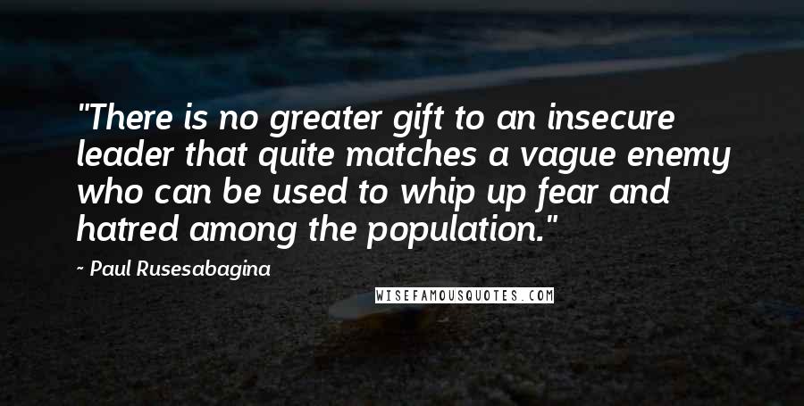 Paul Rusesabagina Quotes: "There is no greater gift to an insecure leader that quite matches a vague enemy who can be used to whip up fear and hatred among the population."