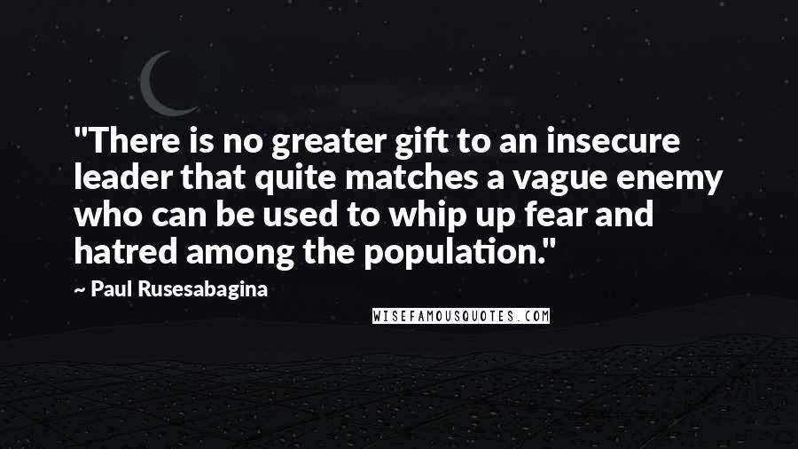 Paul Rusesabagina Quotes: "There is no greater gift to an insecure leader that quite matches a vague enemy who can be used to whip up fear and hatred among the population."