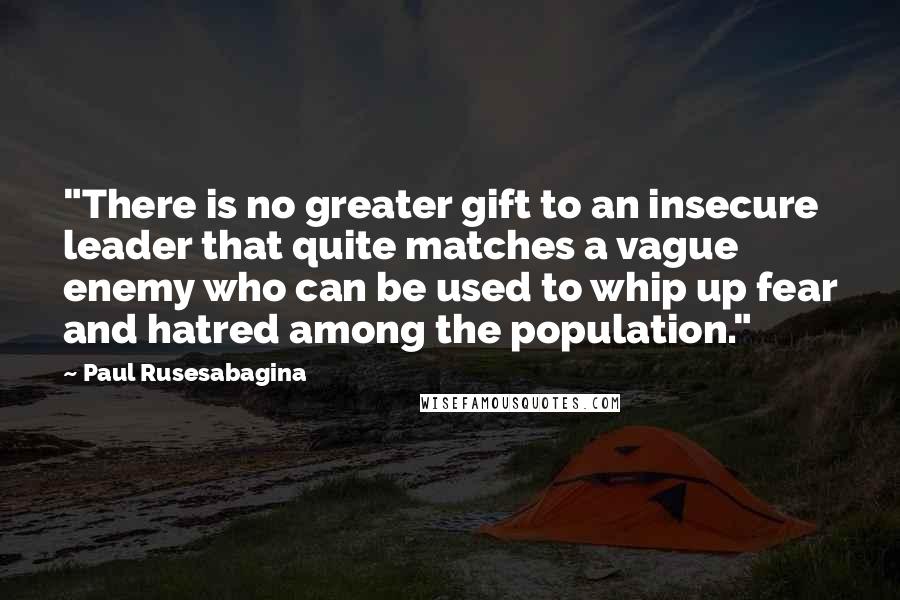 Paul Rusesabagina Quotes: "There is no greater gift to an insecure leader that quite matches a vague enemy who can be used to whip up fear and hatred among the population."