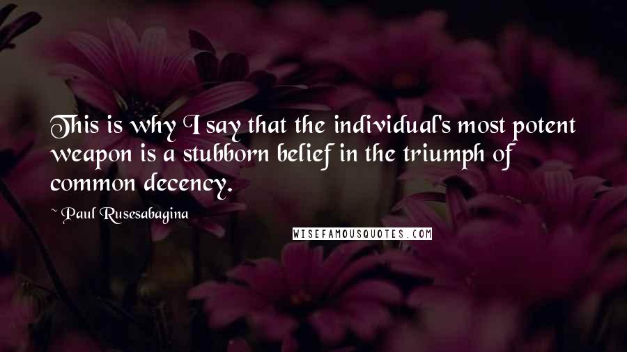 Paul Rusesabagina Quotes: This is why I say that the individual's most potent weapon is a stubborn belief in the triumph of common decency.