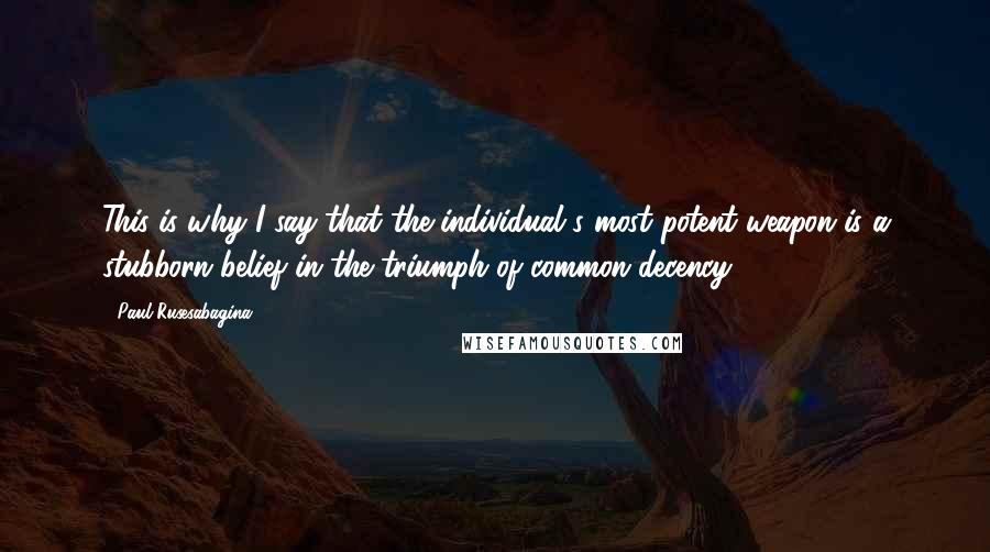 Paul Rusesabagina Quotes: This is why I say that the individual's most potent weapon is a stubborn belief in the triumph of common decency.