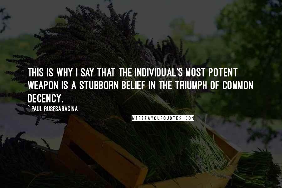 Paul Rusesabagina Quotes: This is why I say that the individual's most potent weapon is a stubborn belief in the triumph of common decency.