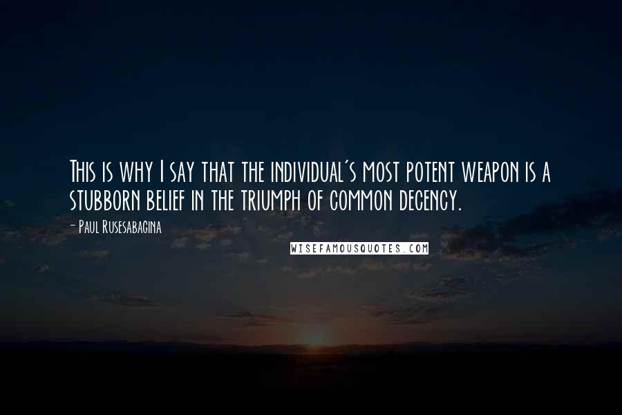 Paul Rusesabagina Quotes: This is why I say that the individual's most potent weapon is a stubborn belief in the triumph of common decency.