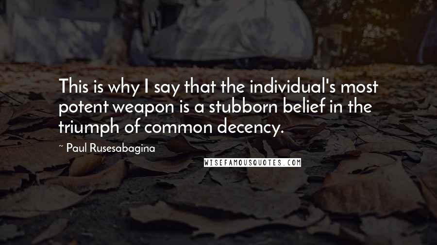 Paul Rusesabagina Quotes: This is why I say that the individual's most potent weapon is a stubborn belief in the triumph of common decency.