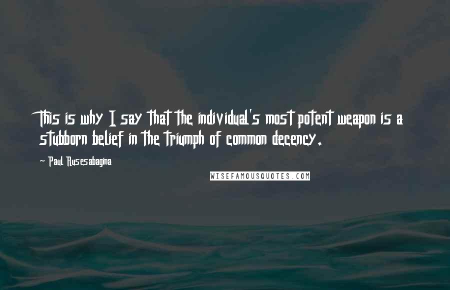 Paul Rusesabagina Quotes: This is why I say that the individual's most potent weapon is a stubborn belief in the triumph of common decency.