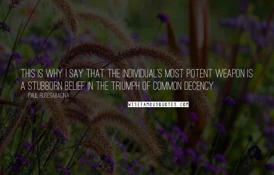 Paul Rusesabagina Quotes: This is why I say that the individual's most potent weapon is a stubborn belief in the triumph of common decency.