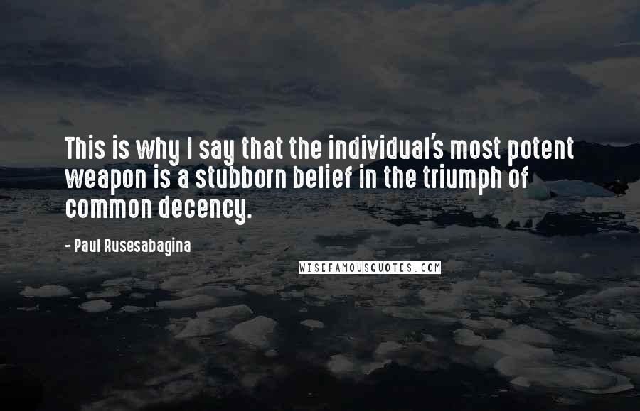 Paul Rusesabagina Quotes: This is why I say that the individual's most potent weapon is a stubborn belief in the triumph of common decency.