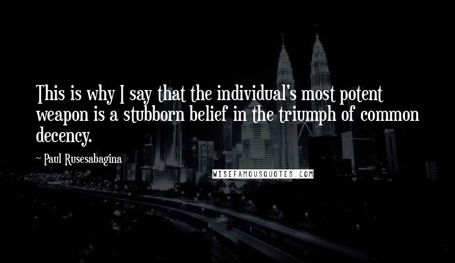 Paul Rusesabagina Quotes: This is why I say that the individual's most potent weapon is a stubborn belief in the triumph of common decency.