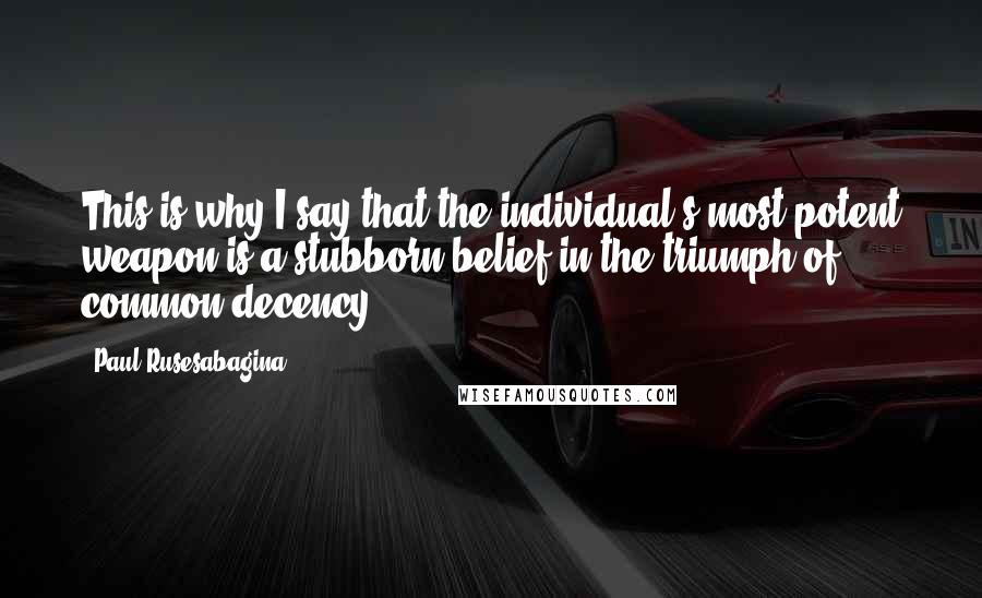 Paul Rusesabagina Quotes: This is why I say that the individual's most potent weapon is a stubborn belief in the triumph of common decency.