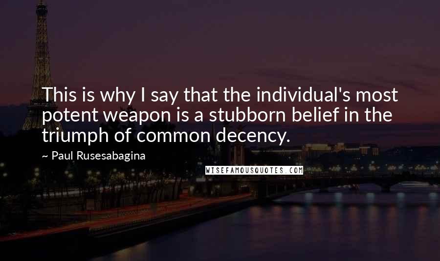 Paul Rusesabagina Quotes: This is why I say that the individual's most potent weapon is a stubborn belief in the triumph of common decency.