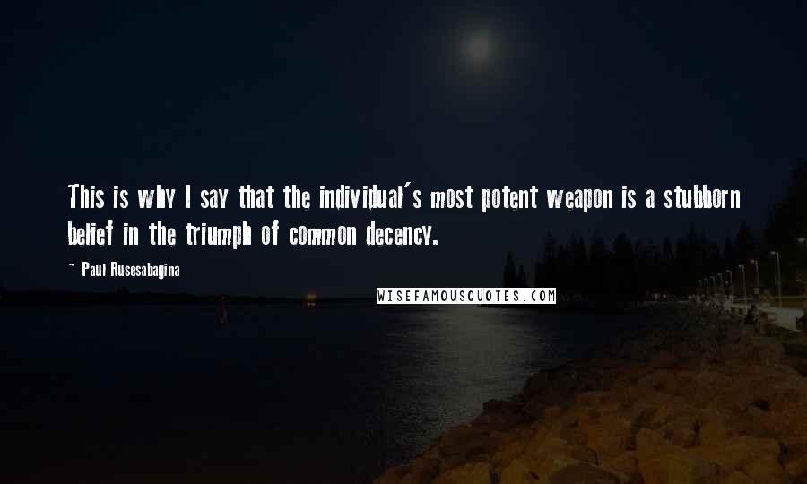 Paul Rusesabagina Quotes: This is why I say that the individual's most potent weapon is a stubborn belief in the triumph of common decency.