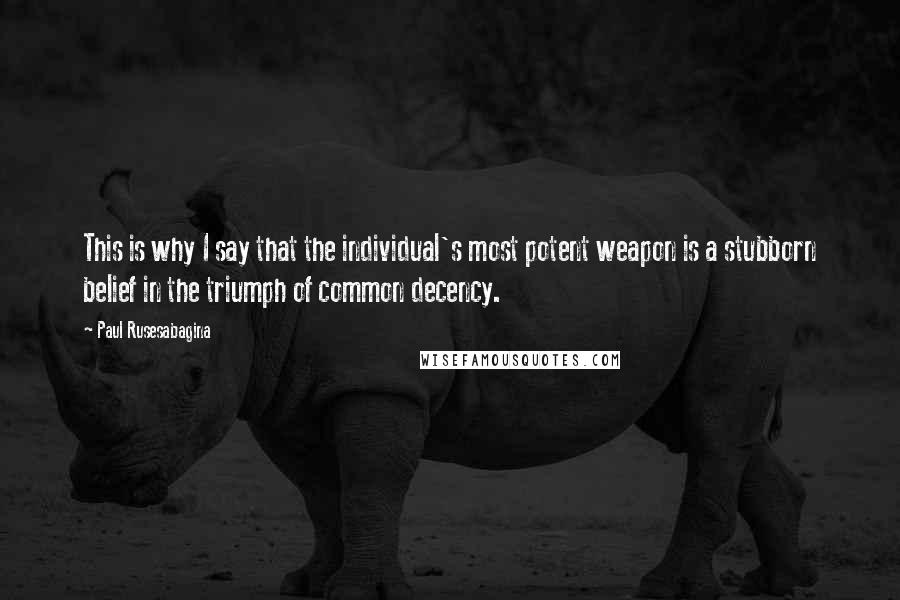 Paul Rusesabagina Quotes: This is why I say that the individual's most potent weapon is a stubborn belief in the triumph of common decency.