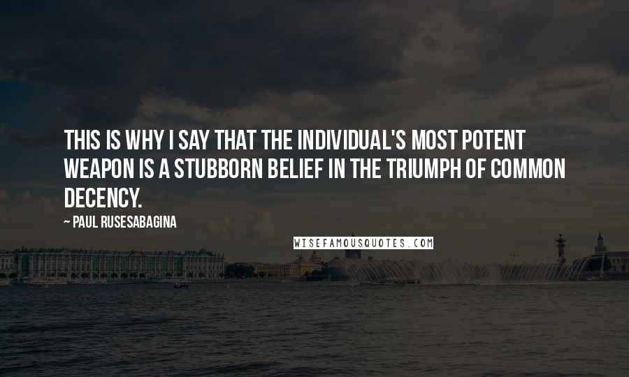 Paul Rusesabagina Quotes: This is why I say that the individual's most potent weapon is a stubborn belief in the triumph of common decency.