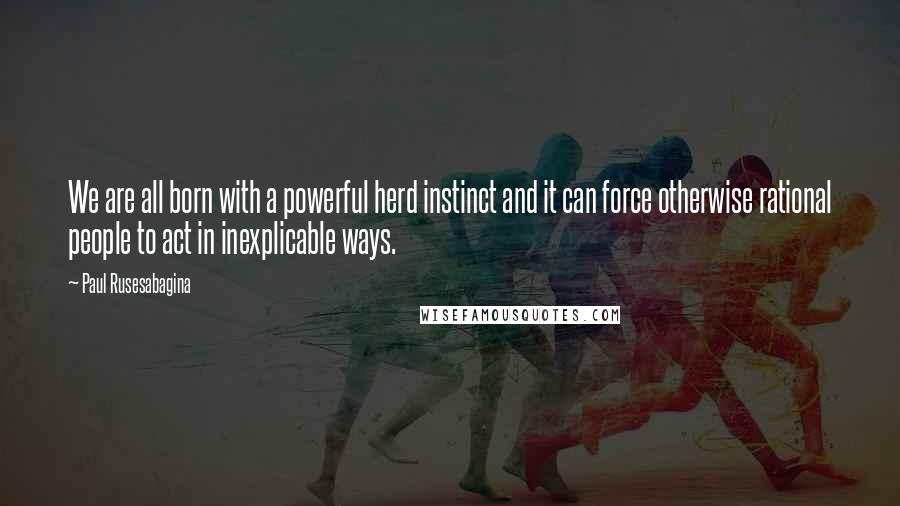 Paul Rusesabagina Quotes: We are all born with a powerful herd instinct and it can force otherwise rational people to act in inexplicable ways.