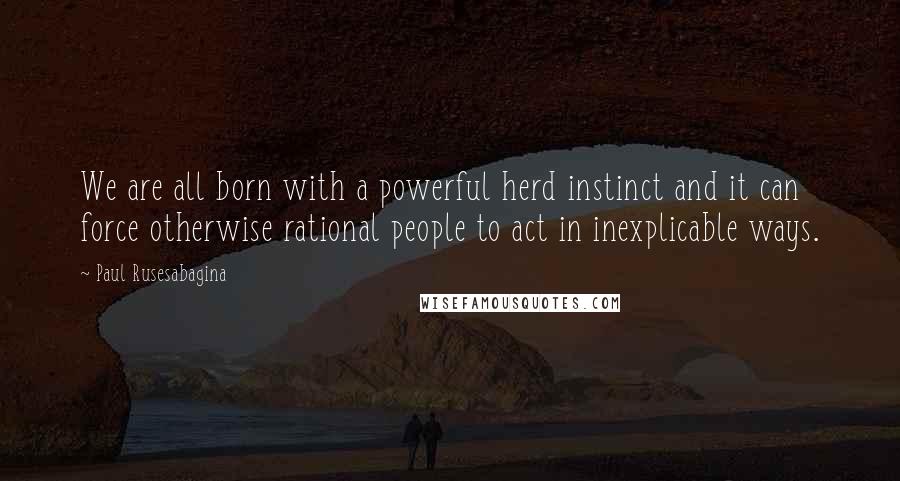Paul Rusesabagina Quotes: We are all born with a powerful herd instinct and it can force otherwise rational people to act in inexplicable ways.