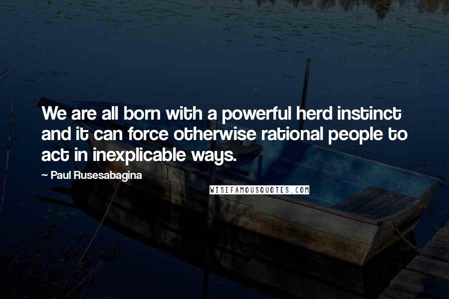 Paul Rusesabagina Quotes: We are all born with a powerful herd instinct and it can force otherwise rational people to act in inexplicable ways.
