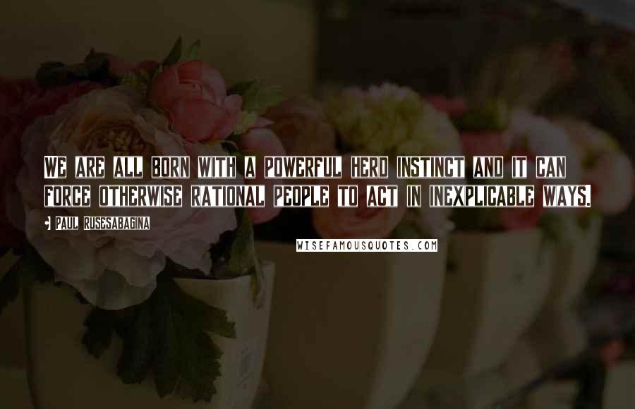 Paul Rusesabagina Quotes: We are all born with a powerful herd instinct and it can force otherwise rational people to act in inexplicable ways.