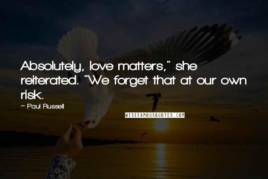 Paul Russell Quotes: Absolutely, love matters," she reiterated. "We forget that at our own risk.