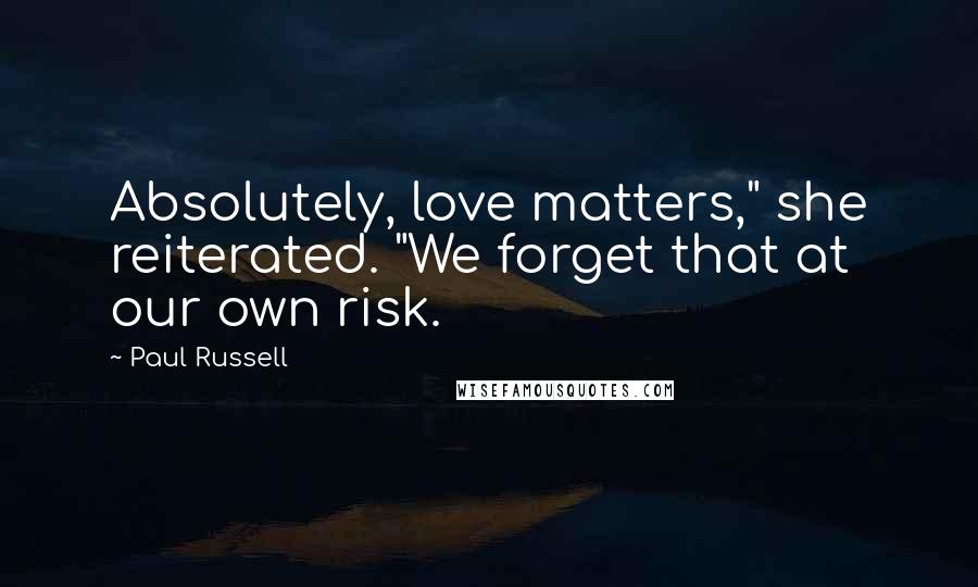 Paul Russell Quotes: Absolutely, love matters," she reiterated. "We forget that at our own risk.
