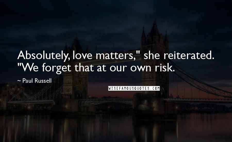 Paul Russell Quotes: Absolutely, love matters," she reiterated. "We forget that at our own risk.