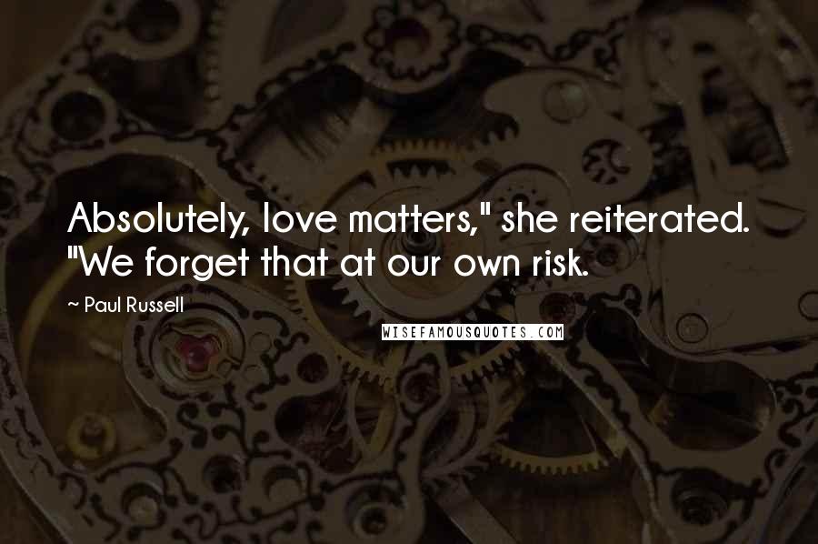 Paul Russell Quotes: Absolutely, love matters," she reiterated. "We forget that at our own risk.