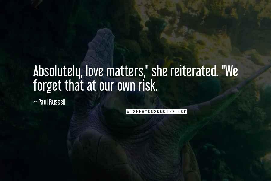 Paul Russell Quotes: Absolutely, love matters," she reiterated. "We forget that at our own risk.