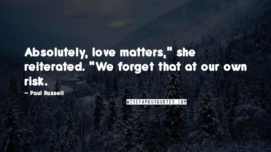 Paul Russell Quotes: Absolutely, love matters," she reiterated. "We forget that at our own risk.