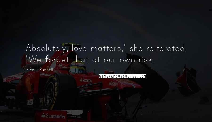 Paul Russell Quotes: Absolutely, love matters," she reiterated. "We forget that at our own risk.