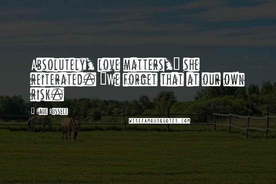 Paul Russell Quotes: Absolutely, love matters," she reiterated. "We forget that at our own risk.