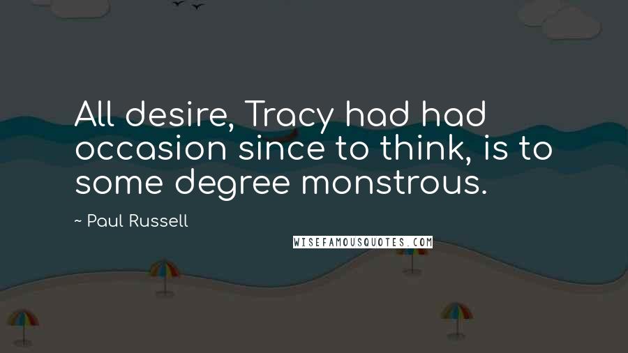 Paul Russell Quotes: All desire, Tracy had had occasion since to think, is to some degree monstrous.