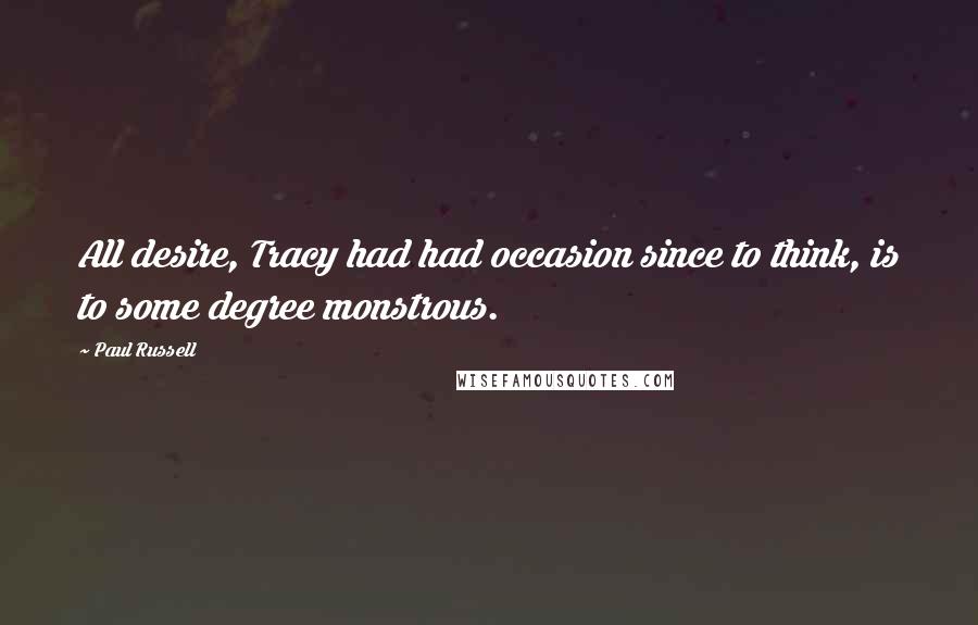 Paul Russell Quotes: All desire, Tracy had had occasion since to think, is to some degree monstrous.