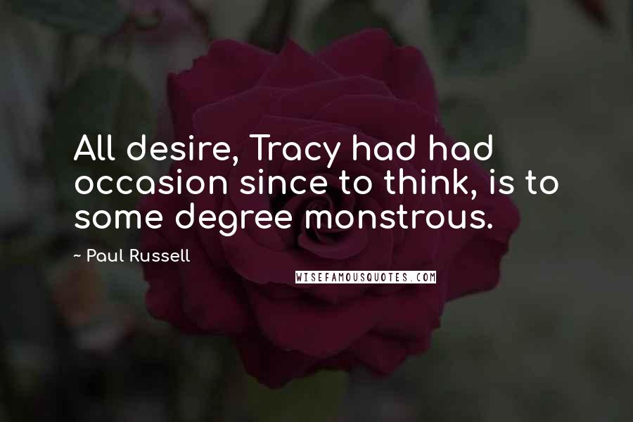 Paul Russell Quotes: All desire, Tracy had had occasion since to think, is to some degree monstrous.