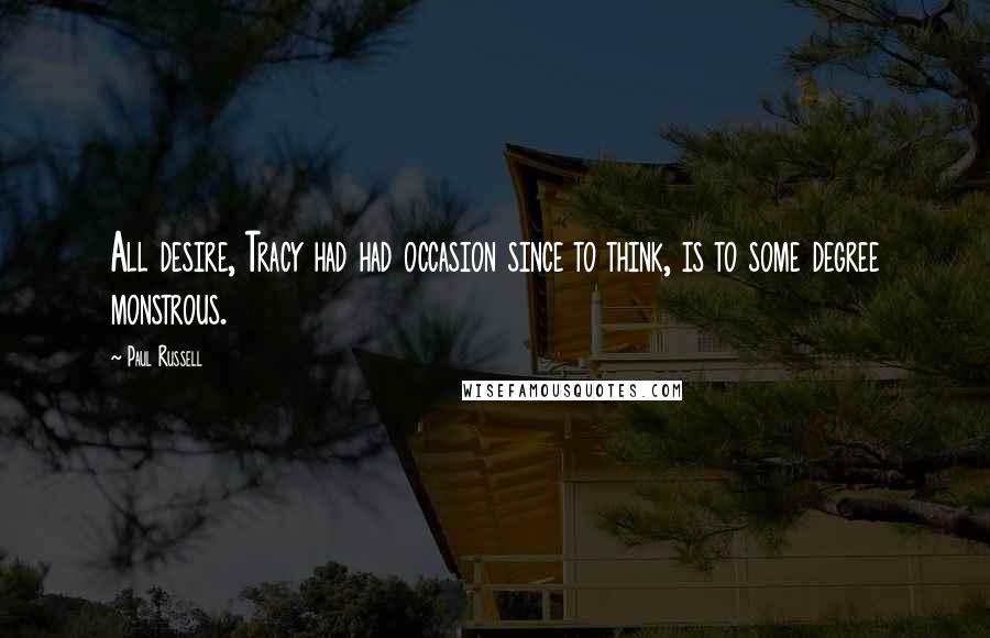 Paul Russell Quotes: All desire, Tracy had had occasion since to think, is to some degree monstrous.