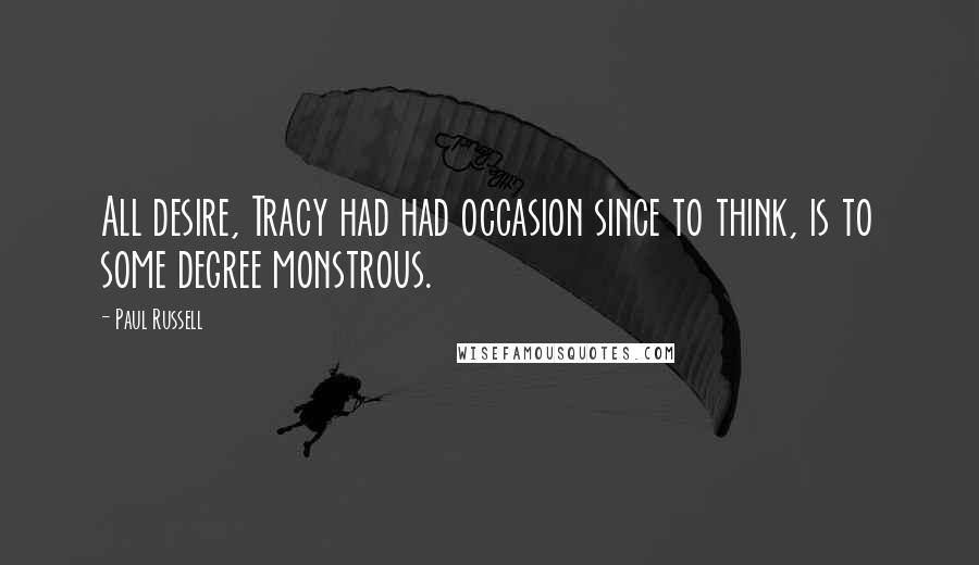 Paul Russell Quotes: All desire, Tracy had had occasion since to think, is to some degree monstrous.