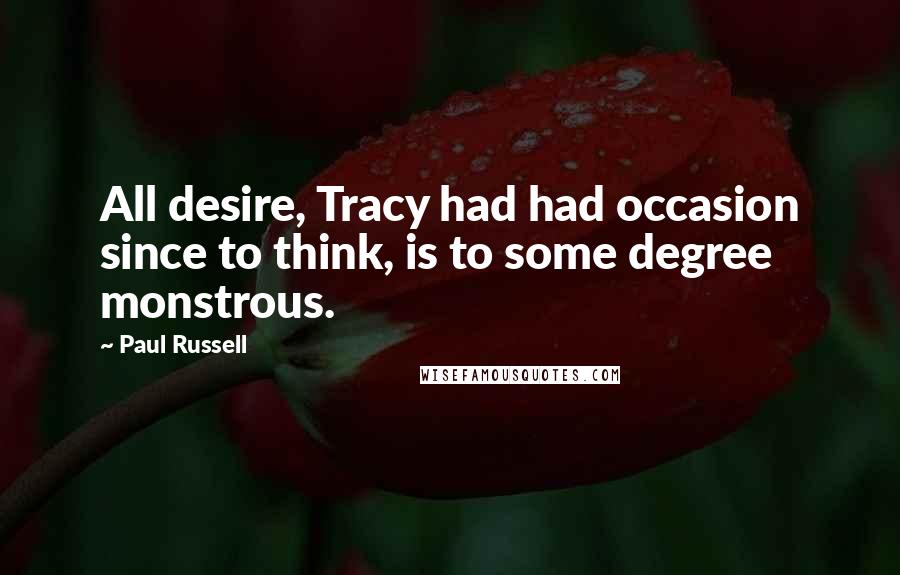 Paul Russell Quotes: All desire, Tracy had had occasion since to think, is to some degree monstrous.