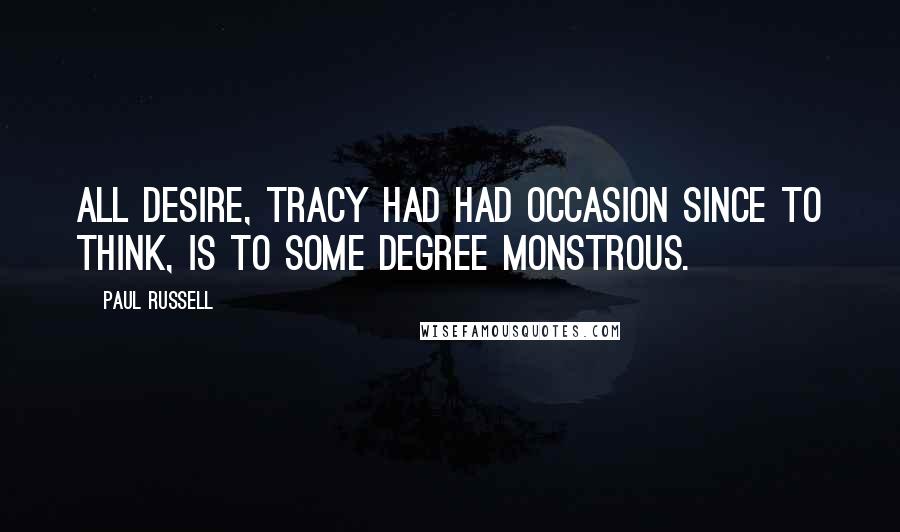 Paul Russell Quotes: All desire, Tracy had had occasion since to think, is to some degree monstrous.