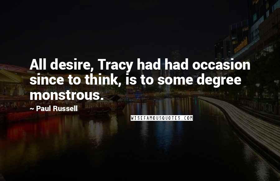 Paul Russell Quotes: All desire, Tracy had had occasion since to think, is to some degree monstrous.