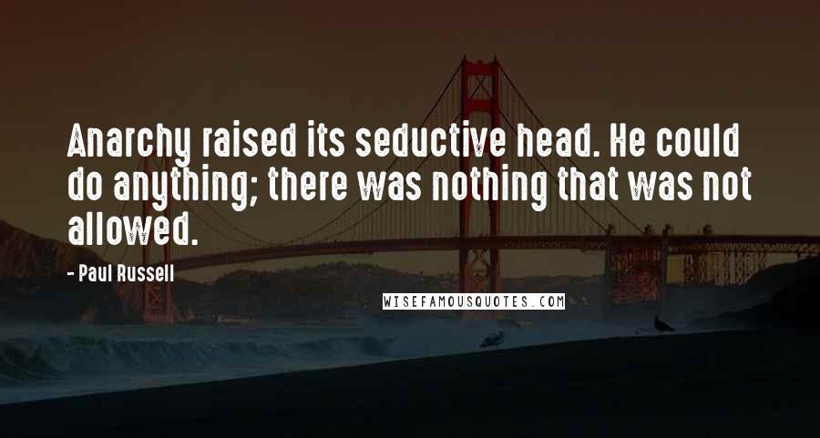 Paul Russell Quotes: Anarchy raised its seductive head. He could do anything; there was nothing that was not allowed.