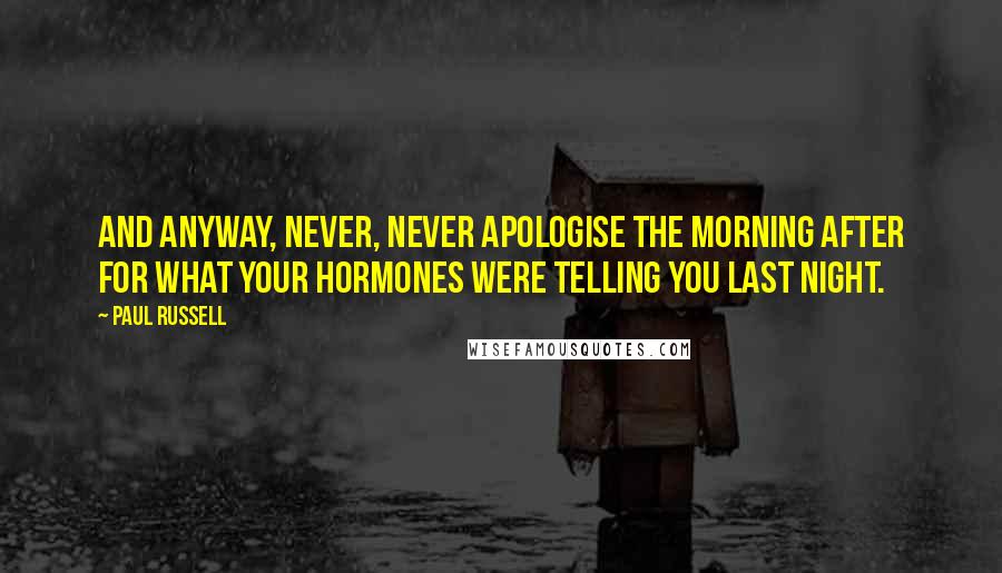 Paul Russell Quotes: And anyway, never, never apologise the morning after for what your hormones were telling you last night.